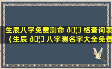 生辰八字免费测命 🦊 格查询表（生辰 🦉 八字测名字大全免费查询）